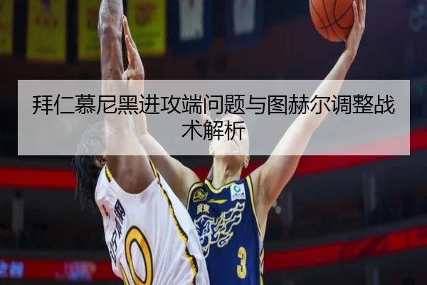拜仁慕尼黑进攻端问题与图赫尔调整战术解析